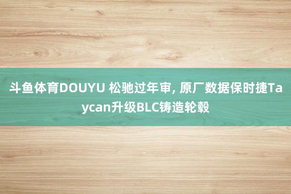 斗鱼体育DOUYU 松驰过年审， 原厂数据保时捷Taycan升级BLC铸造轮毂