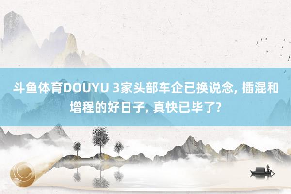 斗鱼体育DOUYU 3家头部车企已换说念， 插混和增程的好日子， 真快已毕了?