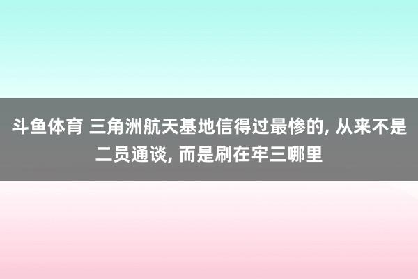 斗鱼体育 三角洲航天基地信得过最惨的， 从来不是二员通谈， 而是刷在牢三哪里