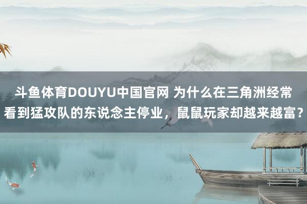 斗鱼体育DOUYU中国官网 为什么在三角洲经常看到猛攻队的东说念主停业，鼠鼠玩家却越来越富？