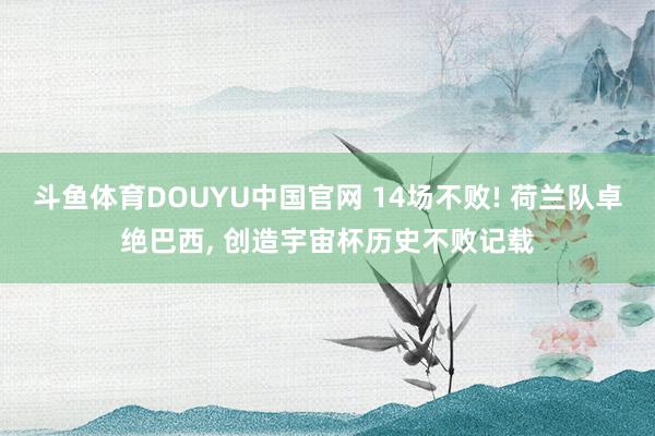 斗鱼体育DOUYU中国官网 14场不败! 荷兰队卓绝巴西， 创造宇宙杯历史不败记载