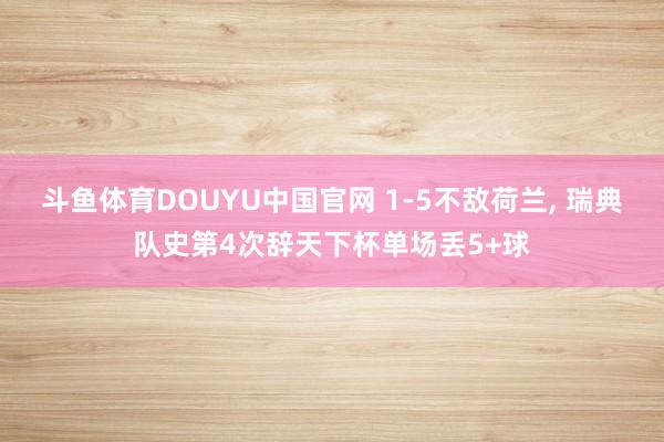 斗鱼体育DOUYU中国官网 1-5不敌荷兰， 瑞典队史第4次辞天下杯单场丢5+球